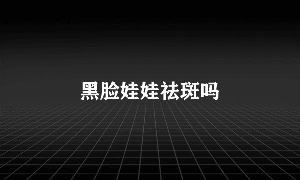 黑脸娃娃祛斑吗