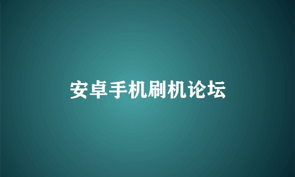 安卓手机刷机论坛
