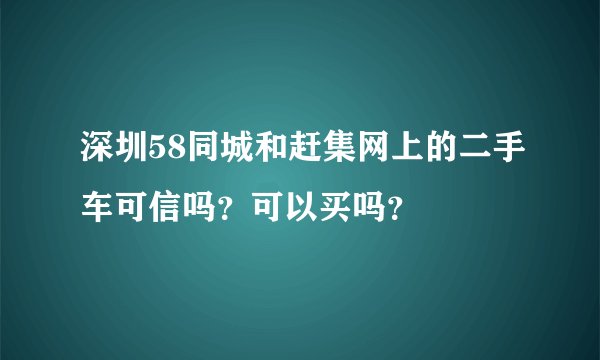 深圳58同城和赶集网上的二手车可信吗?可以买吗?