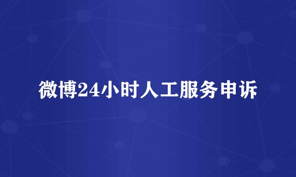 微博24小时人工服务申诉