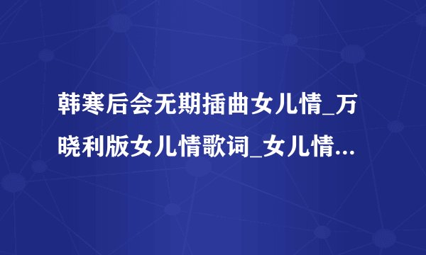 韩寒后会无期插曲女儿情_万晓利版女儿情歌词_女儿情在线试听