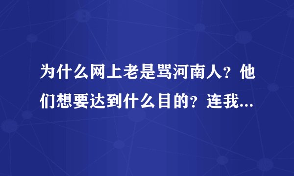 为什么网上老是骂河南人？他们想要达到什么目的？连我身边有个同学他从来没见过河南人也跟着骂？