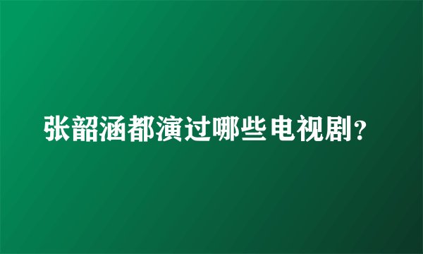 张韶涵都演过哪些电视剧？