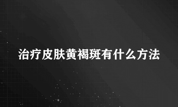 治疗皮肤黄褐斑有什么方法