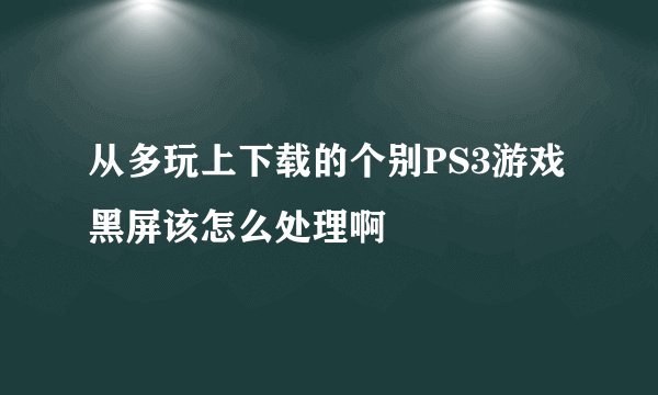 从多玩上下载的个别PS3游戏黑屏该怎么处理啊