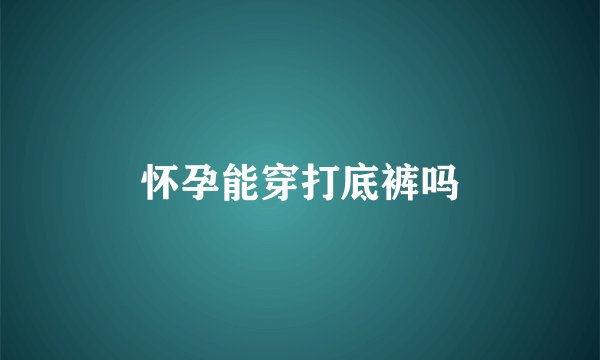 怀孕能穿打底裤吗