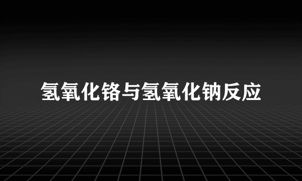 氢氧化铬与氢氧化钠反应