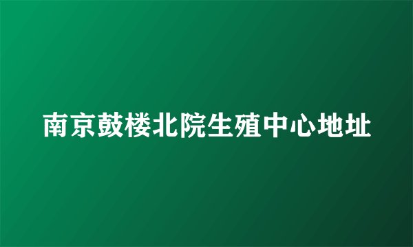 南京鼓楼北院生殖中心地址