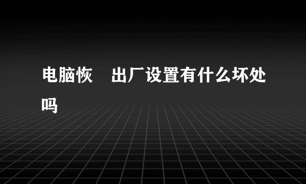 电脑恢復出厂设置有什么坏处吗