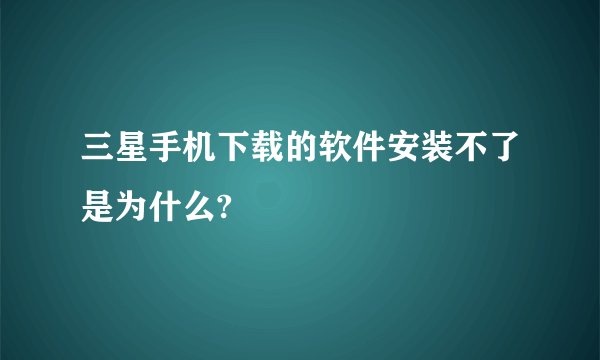三星手机下载的软件安装不了是为什么?