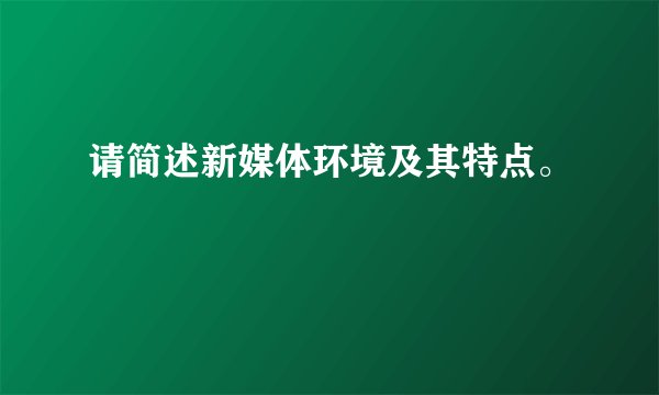 请简述新媒体环境及其特点。