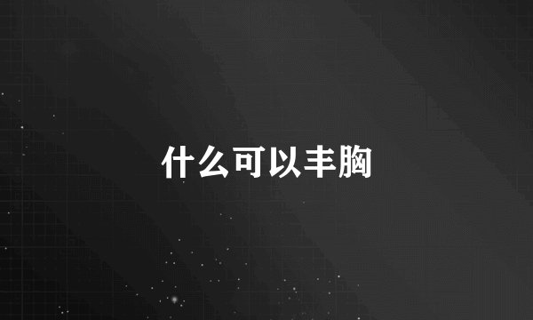 什么可以丰胸