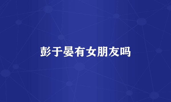 彭于晏有女朋友吗