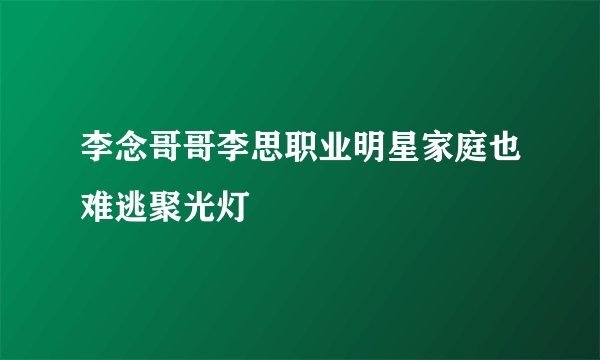 李念哥哥李思职业明星家庭也难逃聚光灯