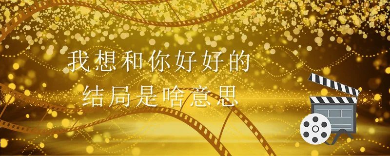 我想和你好好的结局是啥意思 我想和你好好结局解析
