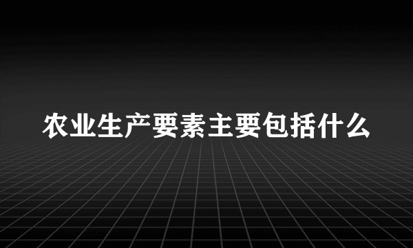 农业生产要素主要包括什么