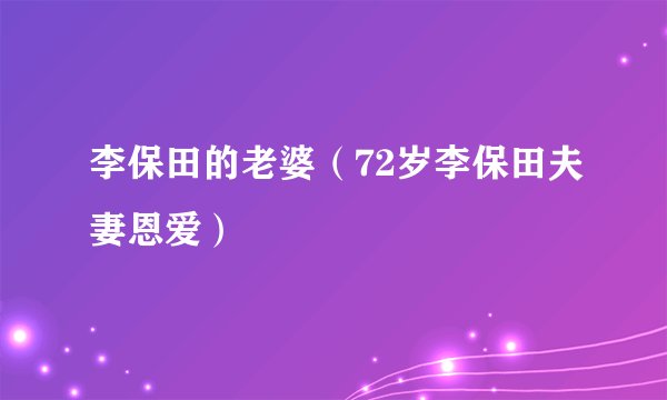 李保田的老婆（72岁李保田夫妻恩爱）