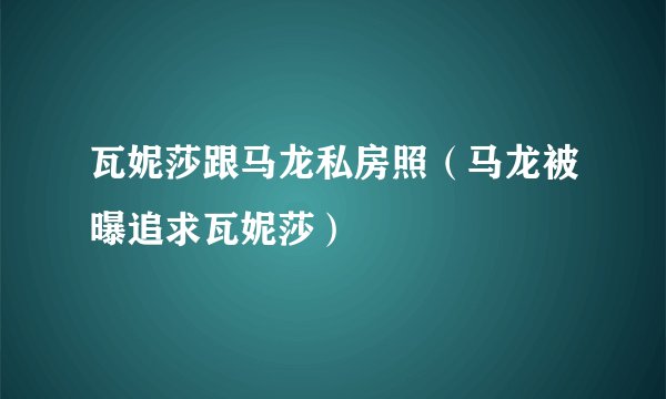 瓦妮莎跟马龙私房照(马龙被曝追求瓦妮莎)
