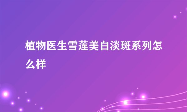 植物医生雪莲美白淡斑系列怎么样