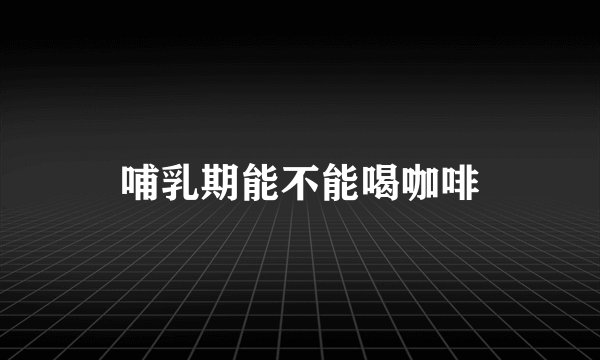 哺乳期能不能喝咖啡
