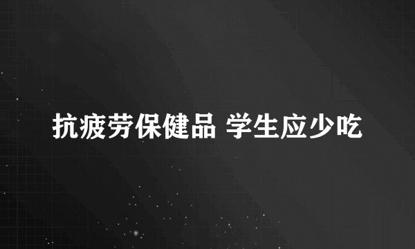 抗疲劳保健品 学生应少吃