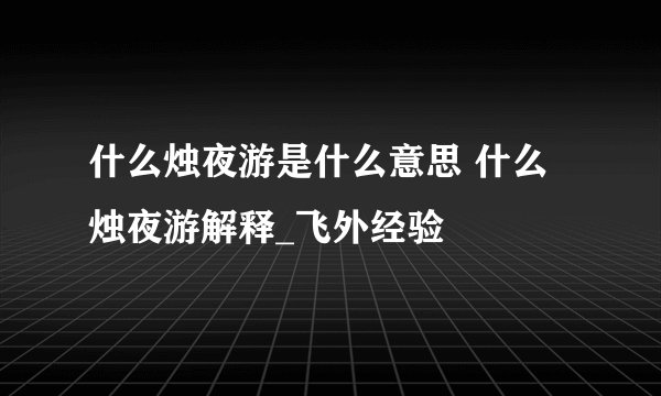 什么烛夜游是什么意思 什么烛夜游解释_飞外经验