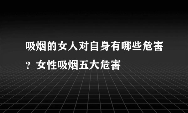吸烟的女人对自身有哪些危害？女性吸烟五大危害