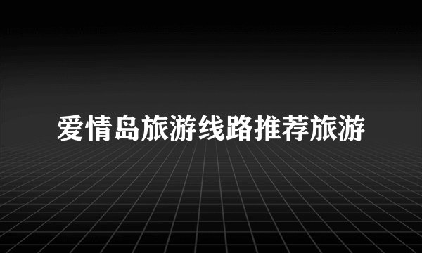爱情岛旅游线路推荐旅游