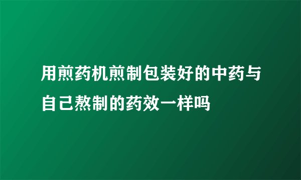 用煎药机煎制包装好的中药与自己熬制的药效一样吗