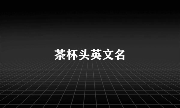 茶杯头英文名