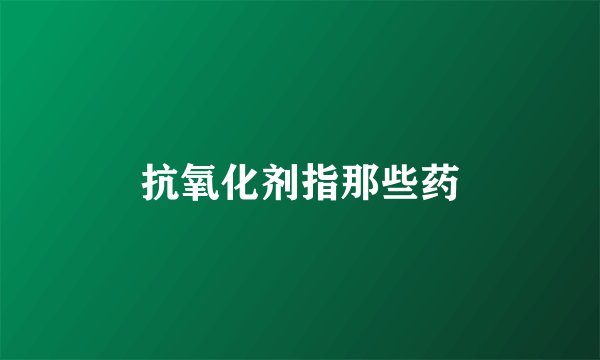 抗氧化剂指那些药