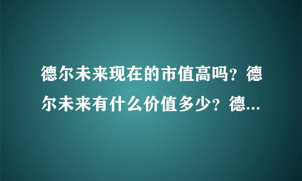 德尔未来现在的市值高吗?德尔未来有什么价值多少?德尔未来集团最新消息?