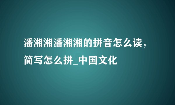 潘湘湘潘湘湘的拼音怎么读，简写怎么拼_中国文化