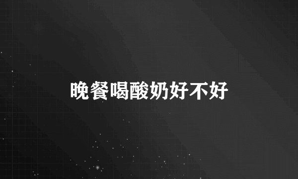 晚餐喝酸奶好不好