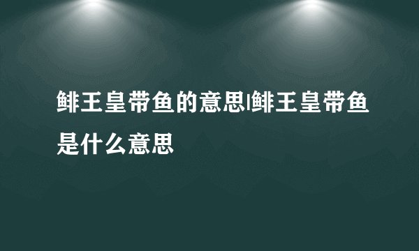 鲱王皇带鱼的意思|鲱王皇带鱼是什么意思