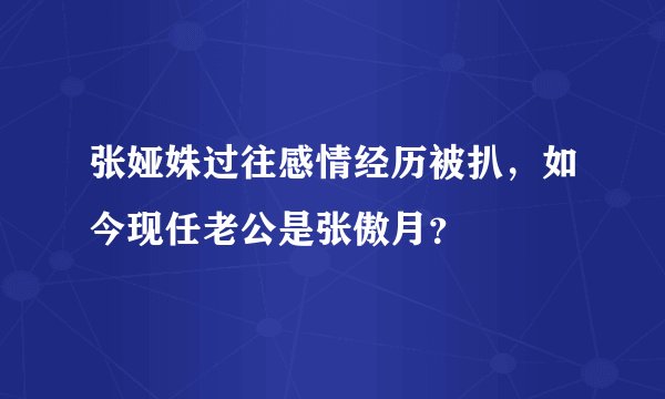 张娅姝过往感情经历被扒,如今现任老公是张傲月?