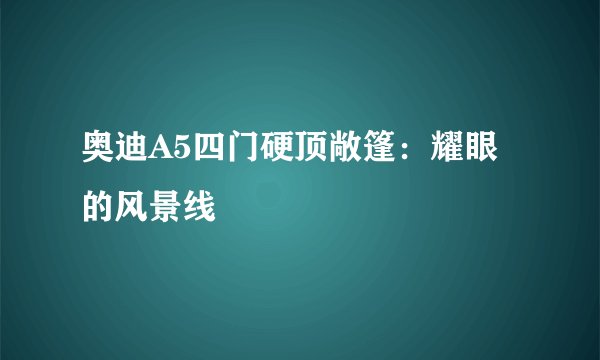 奥迪A5四门硬顶敞篷：耀眼的风景线