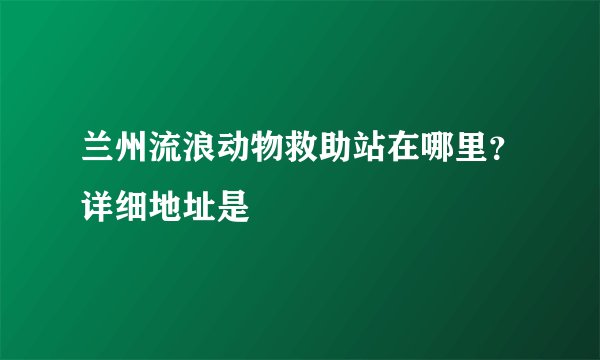 兰州流浪动物救助站在哪里？详细地址是