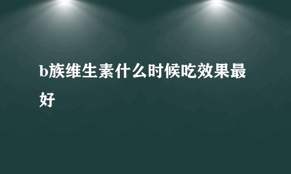 b族维生素什么时候吃效果最好