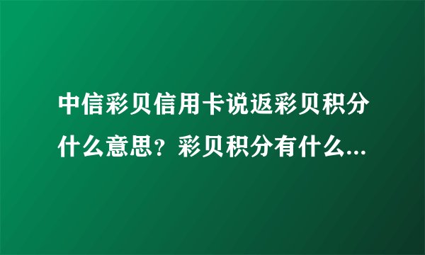 中信彩贝信用卡说返彩贝积分什么意思?彩贝积分有什么用? - 飞外网