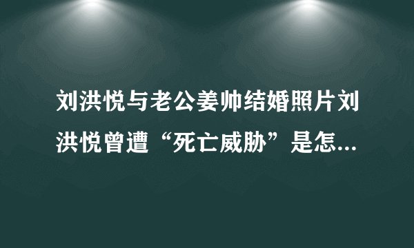 刘洪悦与老公姜帅结婚照片刘洪悦曾遭“死亡威胁”是怎么回事？