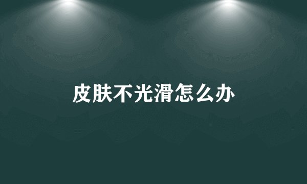 皮肤不光滑怎么办