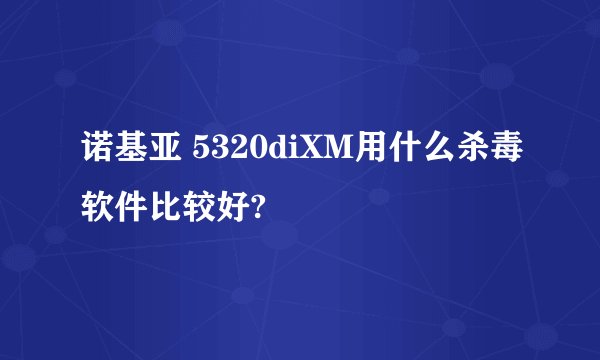诺基亚 5320diXM用什么杀毒软件比较好?