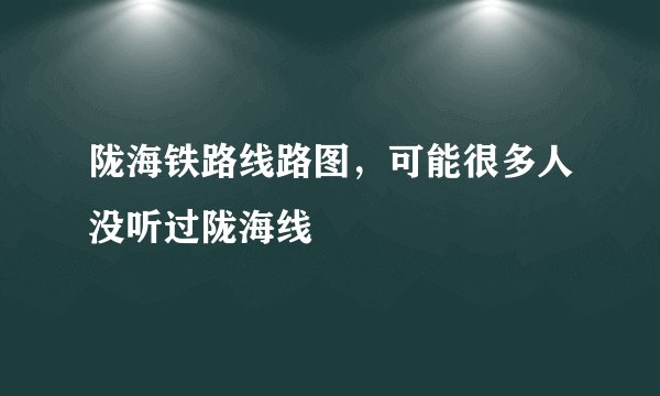 陇海铁路线路图，可能很多人没听过陇海线