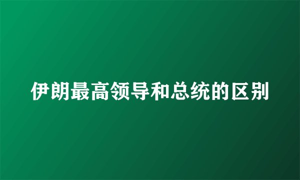 伊朗最高领导和总统的区别
