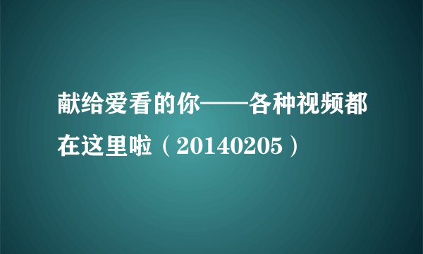 献给爱看的你——各种视频都在这里啦（20140205）