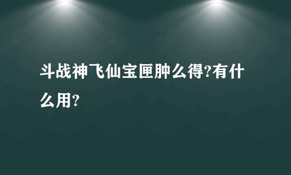 斗战神飞仙宝匣肿么得?有什么用?