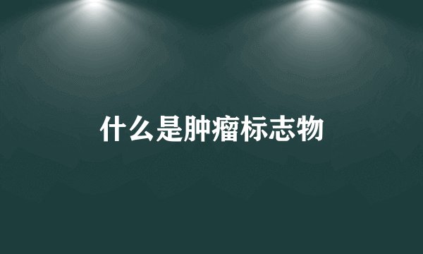 什么是肿瘤标志物