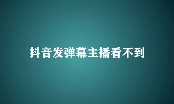 抖音发弹幕主播看不到