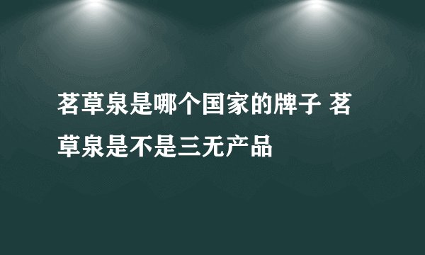 茗草泉是哪个国家的牌子 茗草泉是不是三无产品
